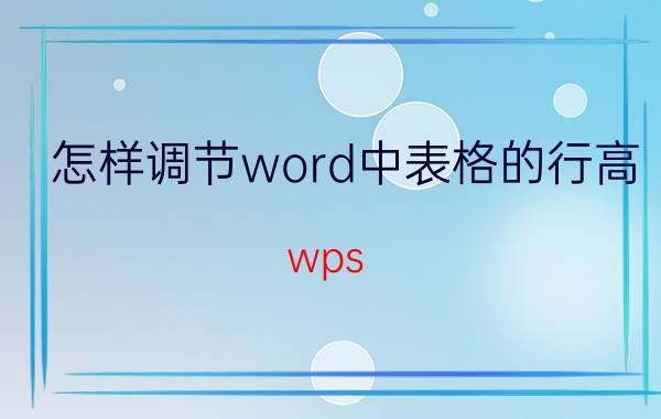 怎样调节word中表格的行高 wps word怎么用鼠标拉动调整表格行高？